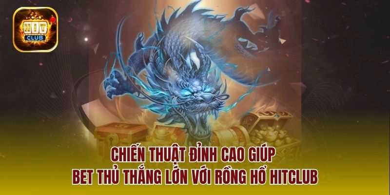 Chiến thuật đỉnh cao giúp bet thủ thắng lớn với rồng hổ Hitclub