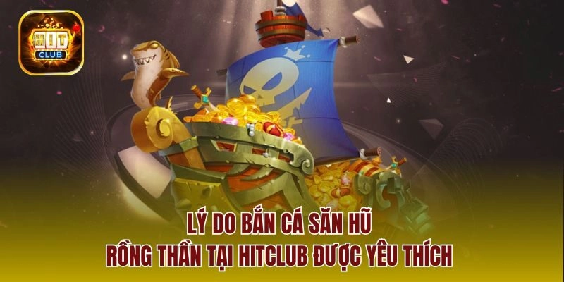 Lý do bắn cá săn hũ rồng thần tại hitclub được yêu thích