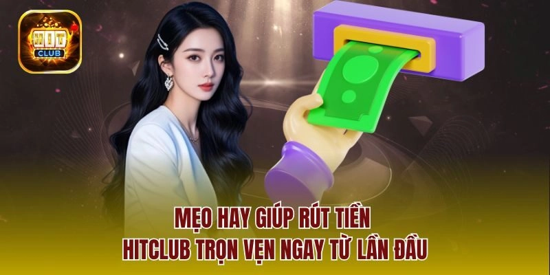 Mẹo hay giúp rút tiền Hitclub trọn vẹn ngay từ lần đầu
